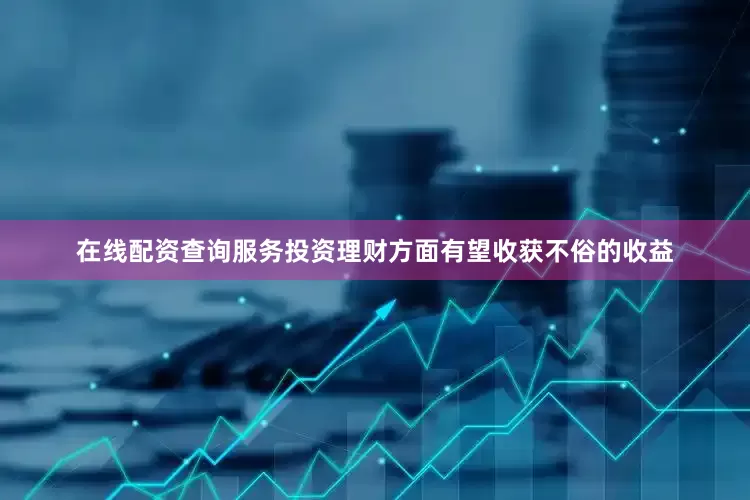 在线配资查询服务投资理财方面有望收获不俗的收益