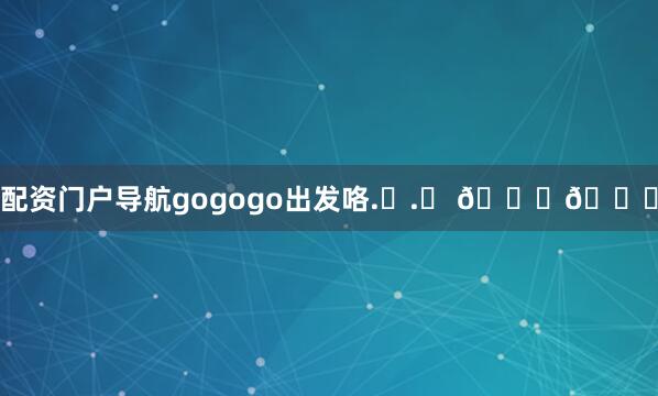 配资门户导航gogogo出发咯.ᐟ.ᐟ 🚄💛