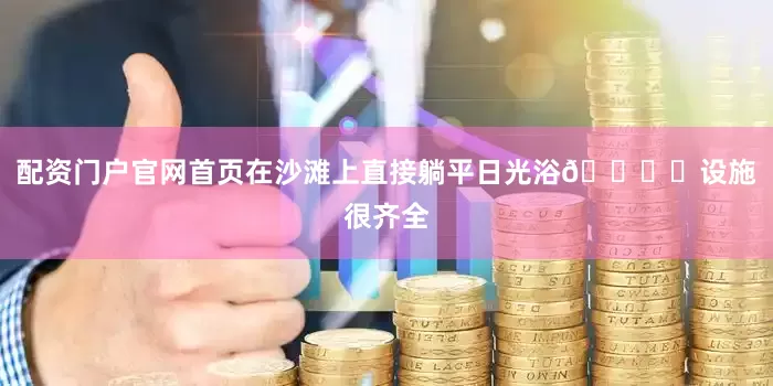 配资门户官网首页在沙滩上直接躺平日光浴🏖️设施很齐全