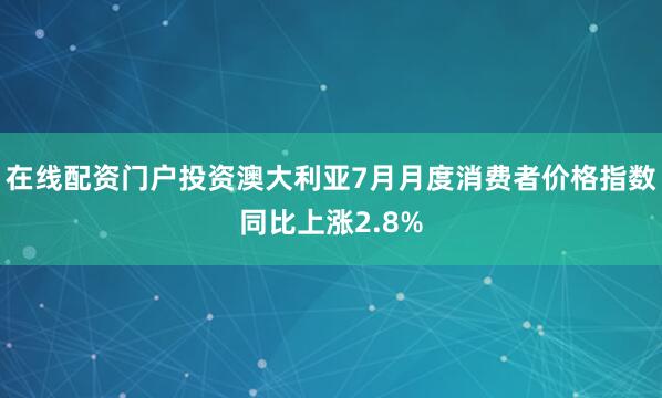 在线配资门户投资澳大利亚7月月度消费者价格指数同比上涨2.8%