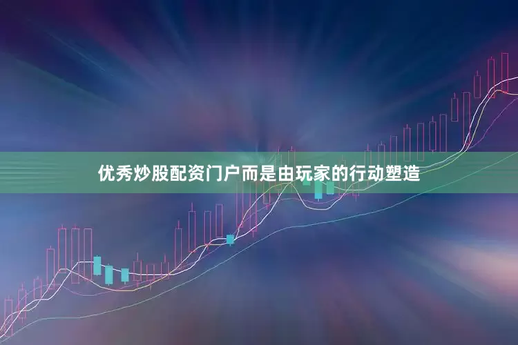 优秀炒股配资门户而是由玩家的行动塑造
