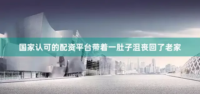 国家认可的配资平台带着一肚子沮丧回了老家