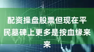 配资操盘股票但现在平民墓碑上更多是按血缘来