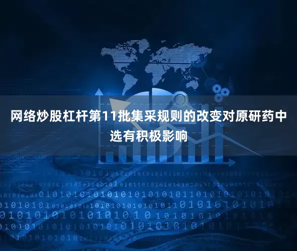 网络炒股杠杆第11批集采规则的改变对原研药中选有积极影响