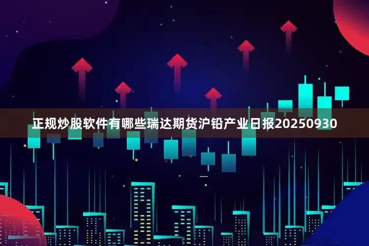 正规炒股软件有哪些瑞达期货沪铅产业日报20250930