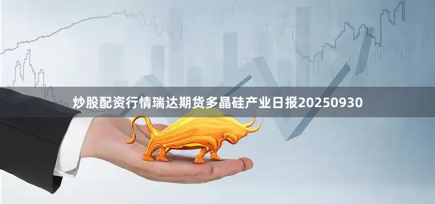 炒股配资行情瑞达期货多晶硅产业日报20250930